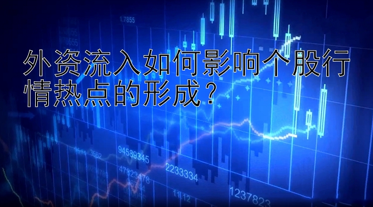 外资流入如何影响个股行情热点的形成？