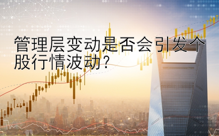 管理层变动是否会引发个股行情波动？