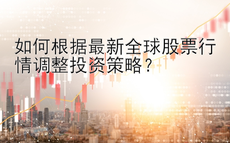 如何根据最新全球股票行情调整投资策略？