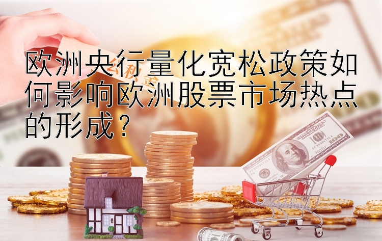 欧洲央行量化宽松政策如何影响欧洲股票市场热点的形成？