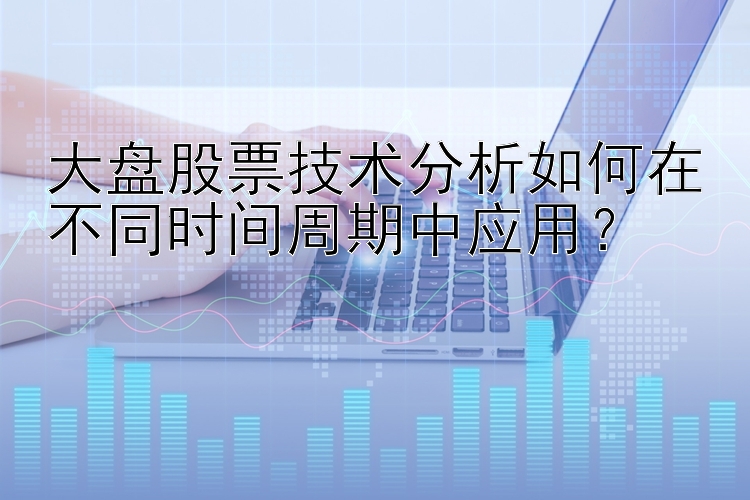 大盘股票技术分析如何在不同时间周期中应用？