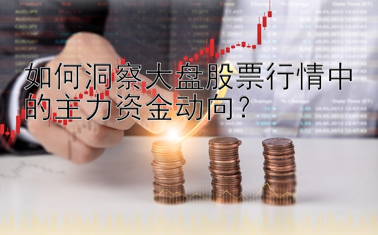 如何洞察大盘股票行情中的主力资金动向？