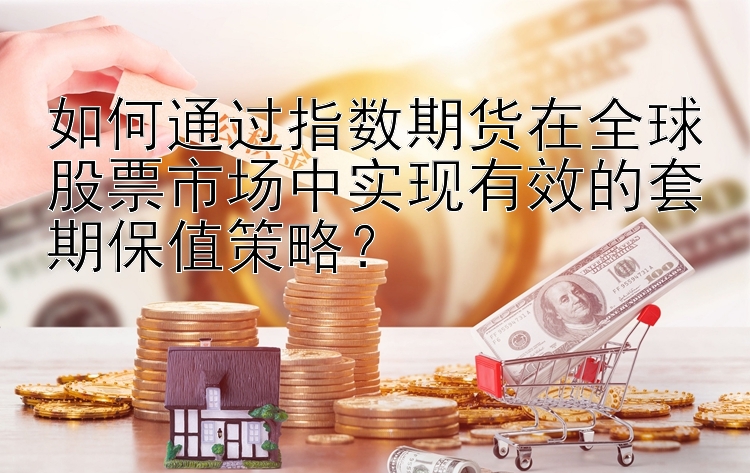 如何通过指数期货在全球股票市场中实现有效的套期保值策略？