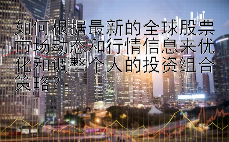 如何根据最新的全球股票市场动态和行情信息来优化和调整个人的投资组合策略？