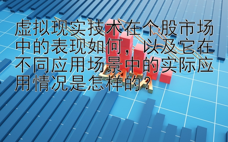 虚拟现实技术在个股市场中的表现如何，以及它在不同应用场景中的实际应用情况是怎样的？