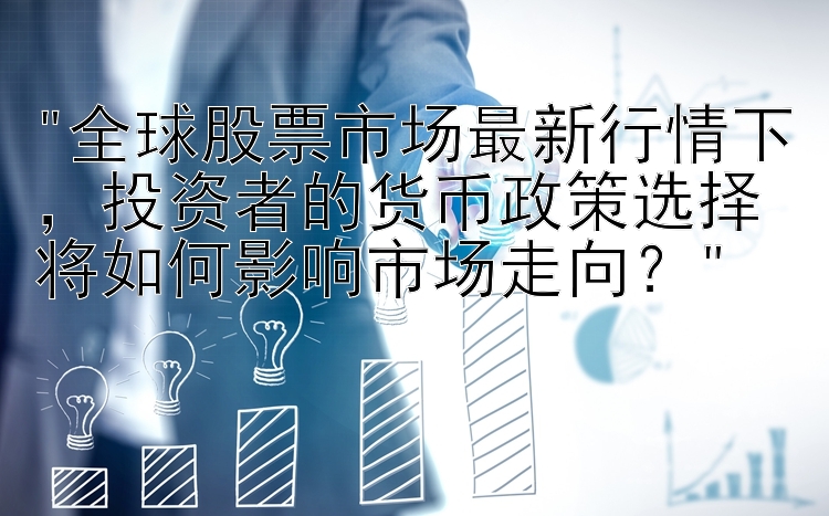 全球股票市场最新行情下，投资者的货币政策选择将如何影响市场走向？