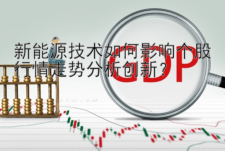 新能源技术如何影响个股行情走势分析创新？