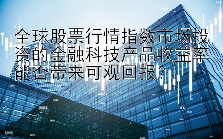 全球股票行情指数市场投资的金融科技产品收益率能否带来可观回报？