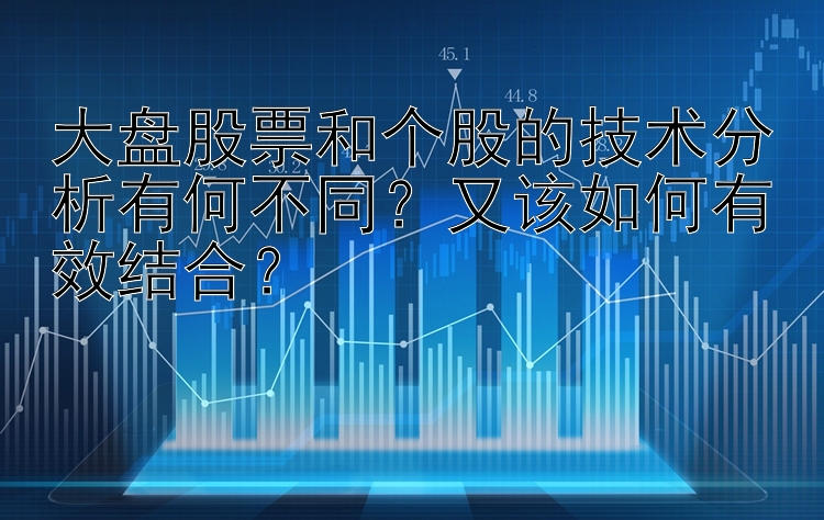 大盘股票和个股的技术分析有何不同？又该如何有效结合？