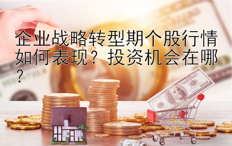 企业战略转型期个股行情如何表现？投资机会在哪？