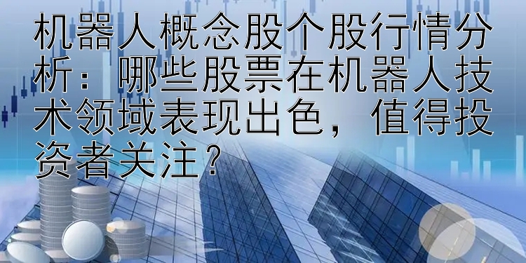 机器人概念股个股行情分析：哪些股票在机器人技术领域表现出色，值得投资者关注？