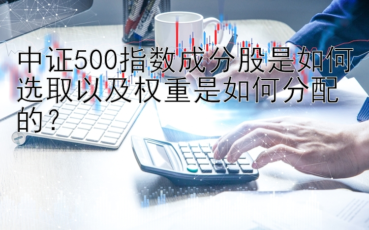 中证500指数成分股是如何选取以及权重是如何分配的？