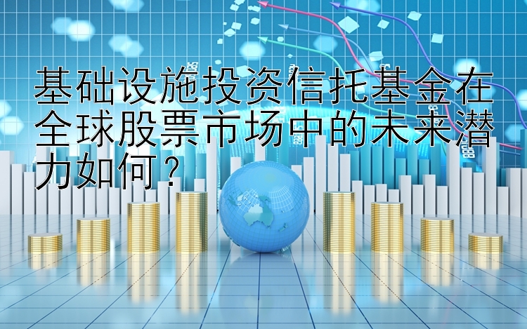 基础设施投资信托基金在全球股票市场中的未来潜力如何？