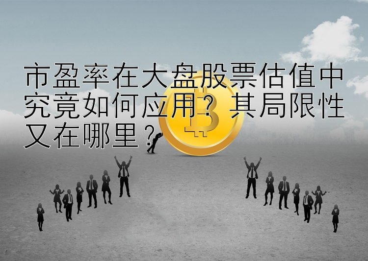 市盈率在大盘股票估值中究竟如何应用？其局限性又在哪里？