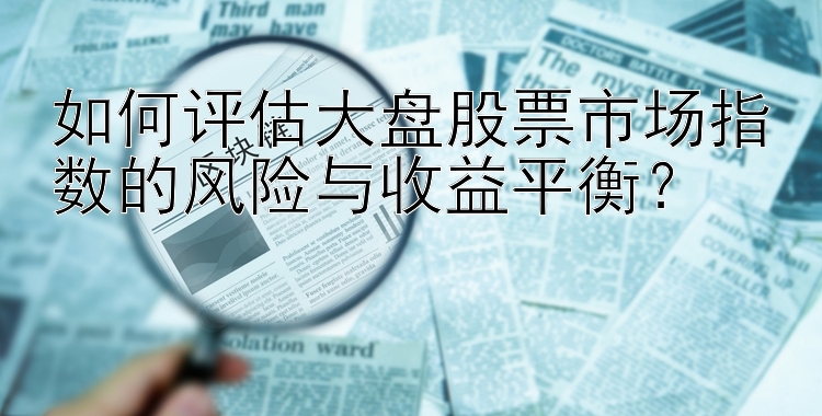 如何评估大盘股票市场指数的风险与收益平衡？