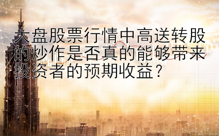 大盘股票行情中高送转股的炒作是否真的能够带来投资者的预期收益？