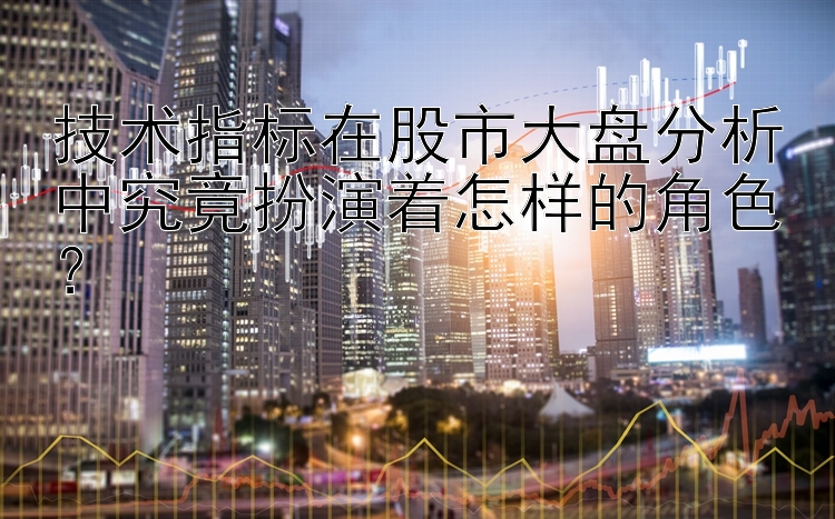 技术指标在股市大盘分析中究竟扮演着怎样的角色？