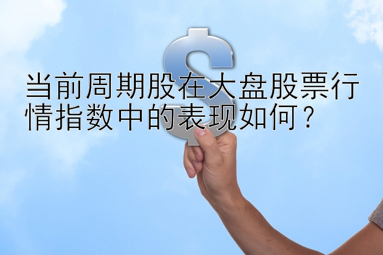 当前周期股在大盘股票行情指数中的表现如何？