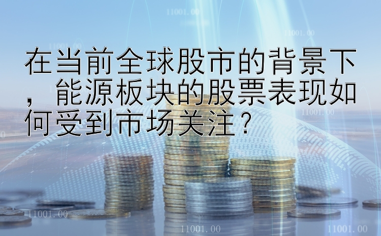 在当前全球股市的背景下，能源板块的股票表现如何受到市场关注？