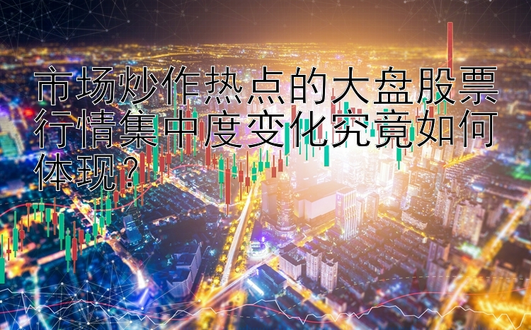 市场炒作热点的大盘股票行情集中度变化究竟如何体现？