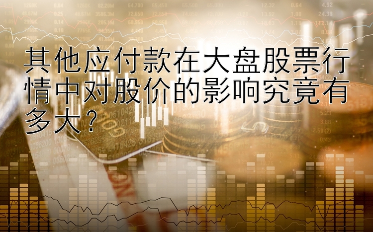 其他应付款在大盘股票行情中对股价的影响究竟有多大？