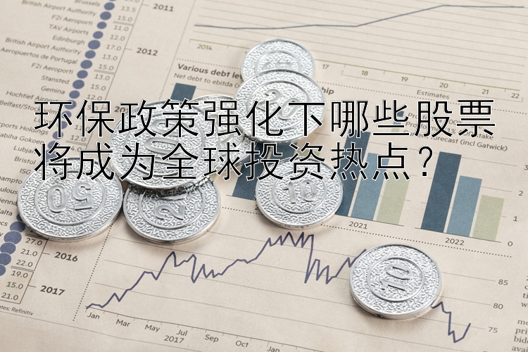 环保政策强化下哪些股票将成为全球投资热点？