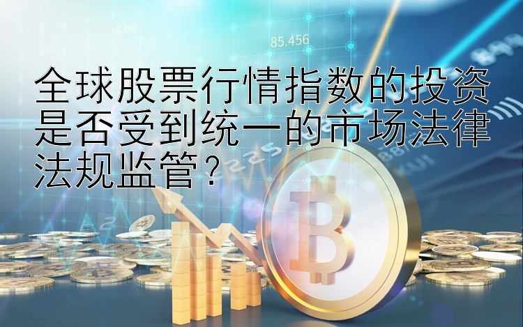 全球股票行情指数的投资是否受到统一的市场法律法规监管？