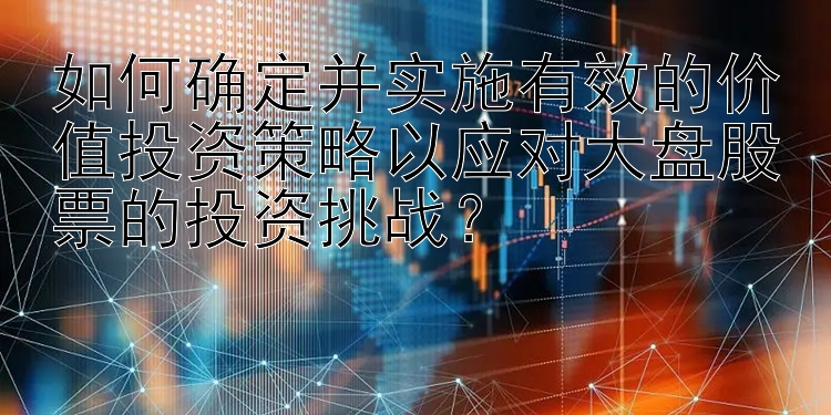 如何确定并实施有效的价值投资策略以应对大盘股票的投资挑战？