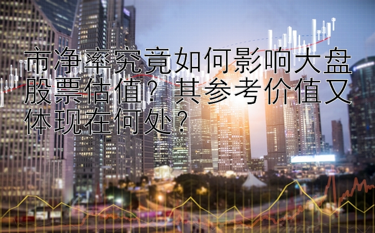 市净率究竟如何影响大盘股票估值？其参考价值又体现在何处？