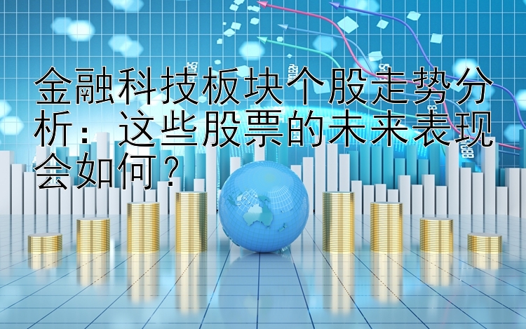 金融科技板块个股走势分析：这些股票的未来表现会如何？