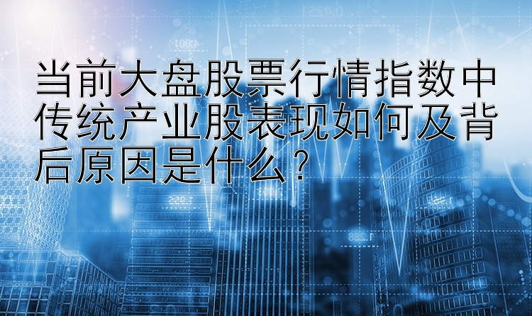 当前大盘股票行情指数中传统产业股表现如何及背后原因是什么？