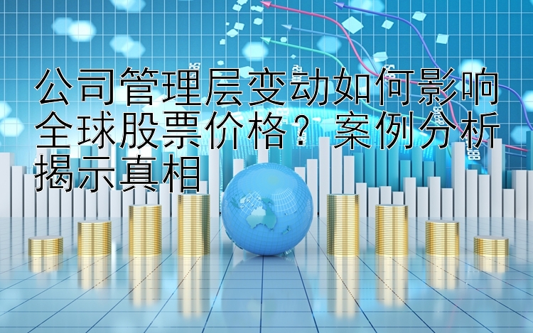 公司管理层变动如何影响全球股票价格？案例分析揭示真相