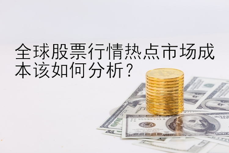 全球股票行情热点市场成本该如何分析？