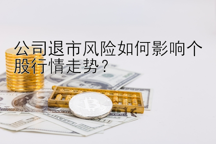 公司退市风险如何影响个股行情走势？