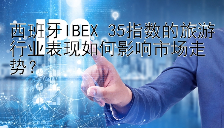 西班牙IBEX 35指数的旅游行业表现如何影响市场走势？