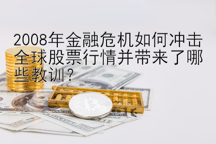 2008年金融危机如何冲击全球股票行情并带来了哪些教训？