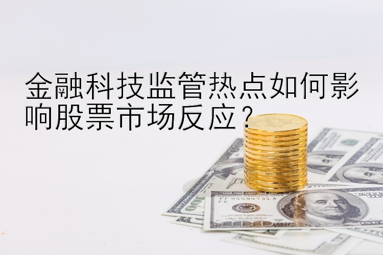 金融科技监管热点如何影响股票市场反应？