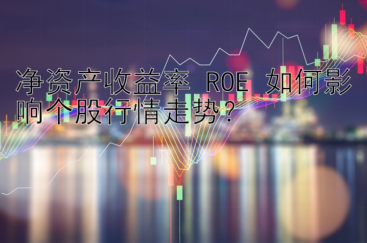 净资产收益率 ROE 如何影响个股行情走势？