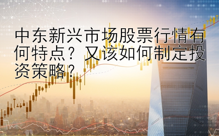 中东新兴市场股票行情有何特点？又该如何制定投资策略？