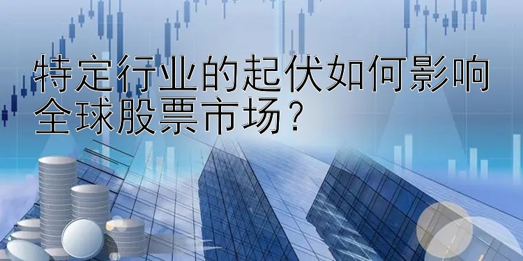 特定行业的起伏如何影响全球股票市场？