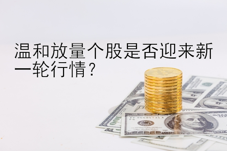 温和放量个股是否迎来新一轮行情？