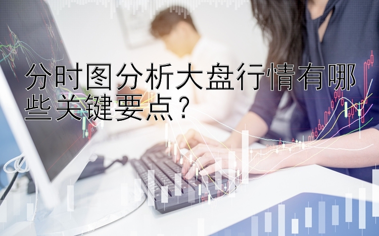 分时图分析大盘行情有哪些关键要点？