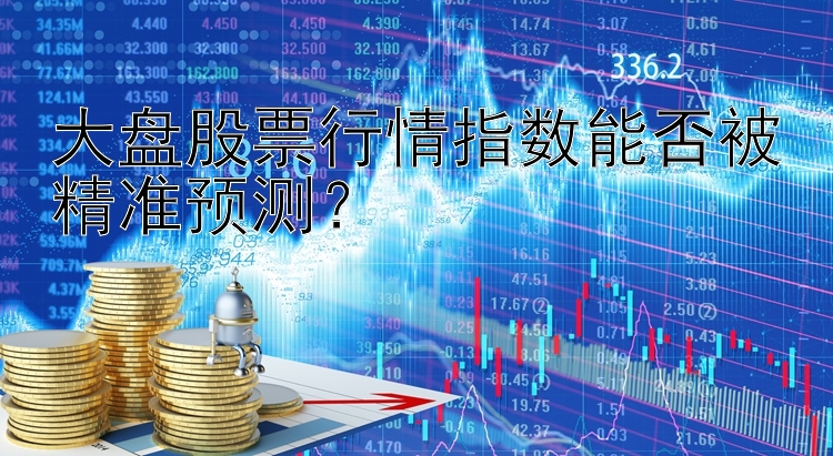 大盘股票行情指数能否被精准预测？