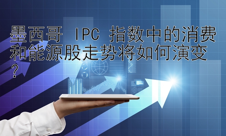 墨西哥 IPC 指数中的消费和能源股走势将如何演变？