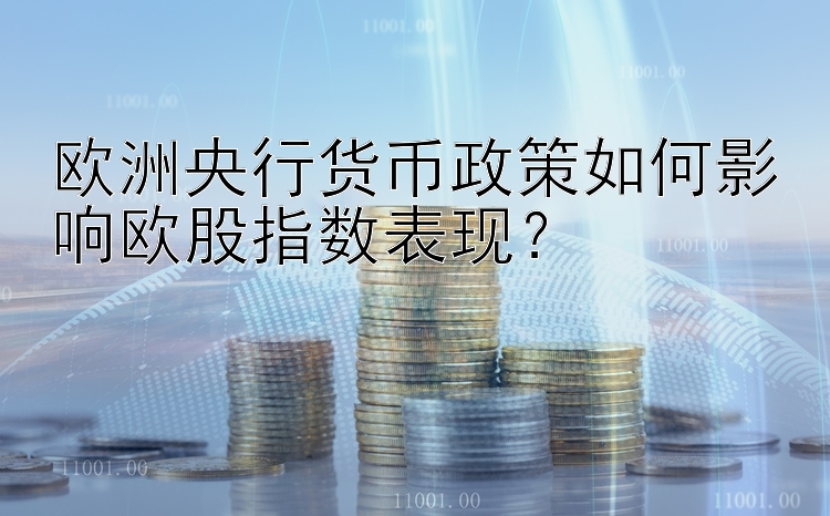 欧洲央行货币政策如何影响欧股指数表现？