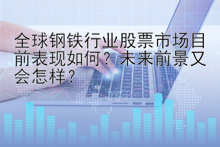 全球钢铁行业股票市场目前表现如何？未来前景又会怎样？