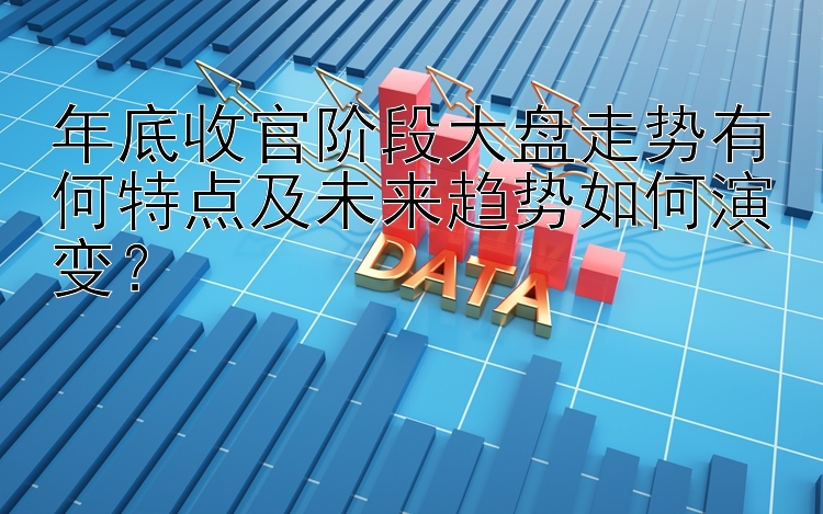 年底收官阶段大盘走势有何特点及未来趋势如何演变？