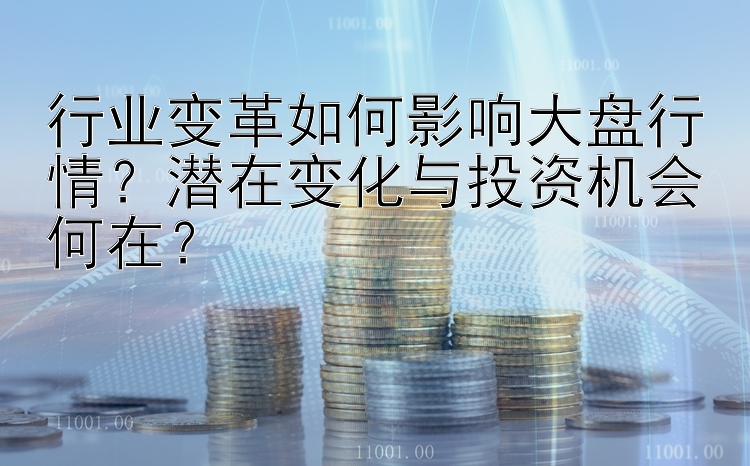 行业变革如何影响大盘行情？潜在变化与投资机会何在？