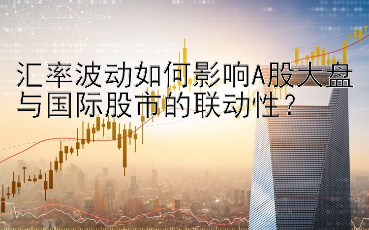 汇率波动如何影响A股大盘与国际股市的联动性？