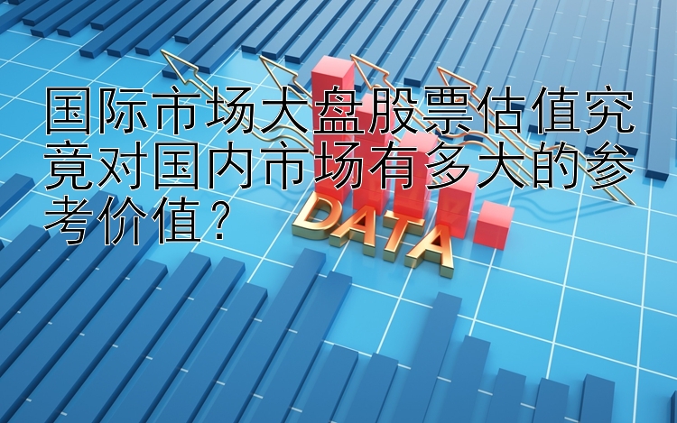 国际市场大盘股票估值究竟对国内市场有多大的参考价值？